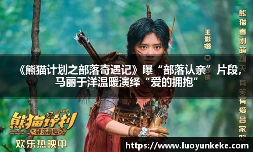  《熊猫计划之部落奇遇记》曝“部落认亲”片段，马丽于洋温暖演绎“爱的拥抱”
