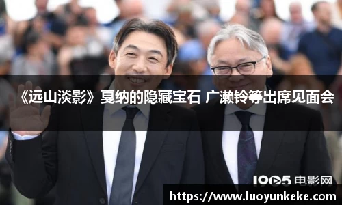 《远山淡影》戛纳的隐藏宝石 广濑铃等出席见面会